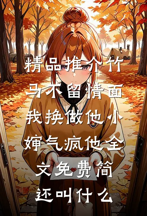 精品推介竹马不留情面我换做他小婶气疯他全文免费简还叫什么