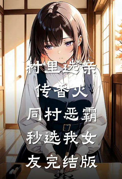 村里选亲传香火，同村恶霸秒选我女友完结版
