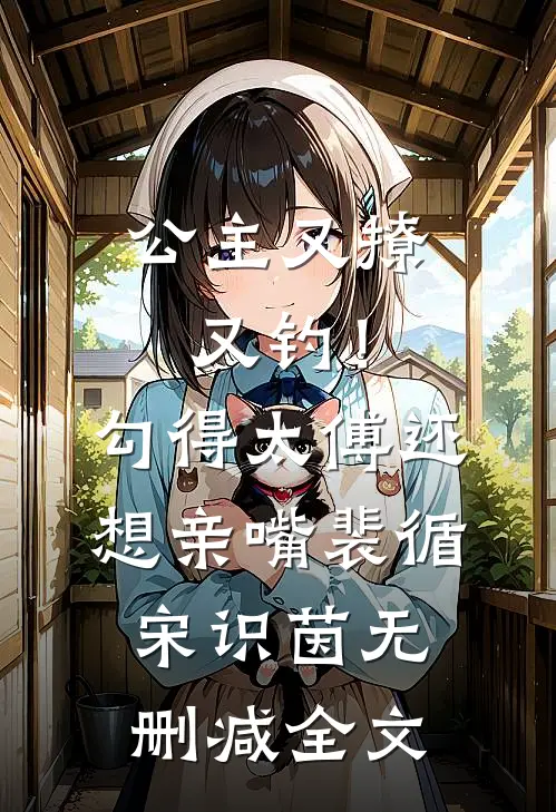 公主又撩又钓！勾得太傅还想亲嘴裴循宋识茵无删减全文