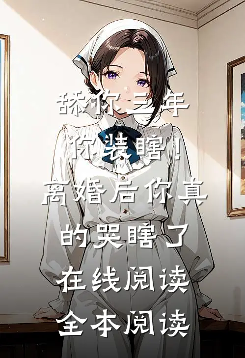 舔你三年你装瞎！离婚后你真的哭瞎了在线阅读全本阅读