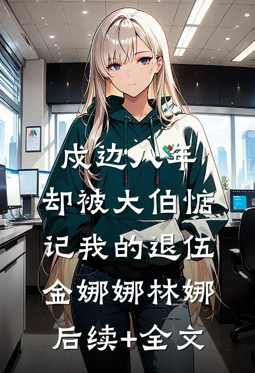 戍边八年，却被大伯惦记我的退伍金娜娜林娜后续+全文