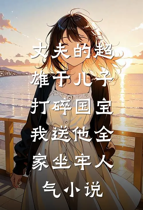 丈夫的超雄干儿子打碎国宝，我送他全家坐牢人气小说