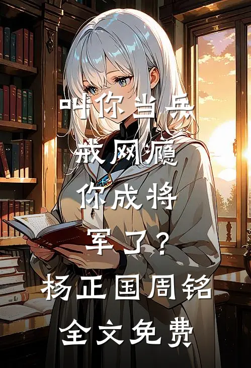 叫你当兵戒网瘾，你成将军了？杨正国周铭全文免费