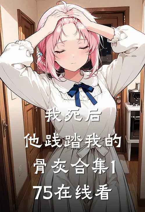 我死后，他践踏我的骨灰合集175在线看