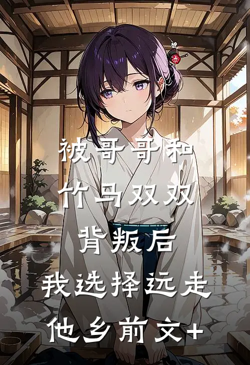 被哥哥和竹马双双背叛后，我选择远走他乡前文+