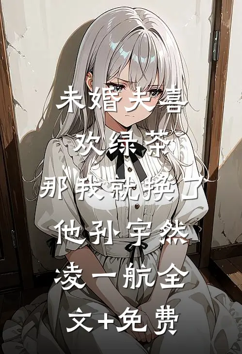 未婚夫喜欢绿茶，那我就换了他孙宇然凌一航全文+免费