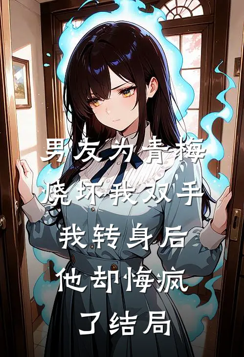 男友为青梅烧坏我双手，我转身后他却悔疯了结局