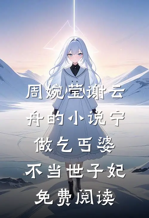 周婉莹谢云舟的小说宁做乞丐婆，不当世子妃免费阅读