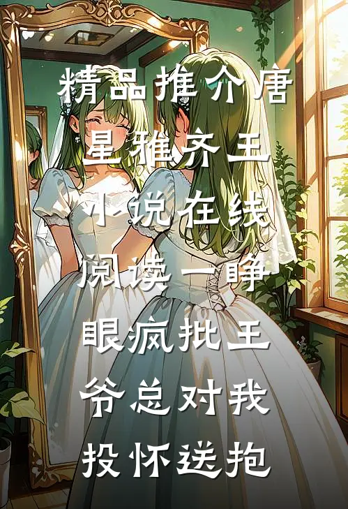 精品推介唐星雅齐王小说在线阅读一睁眼疯批王爷总对我投怀送抱