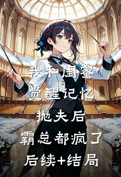 我和闺蜜觉醒记忆抛夫后，霸总都疯了后续+结局