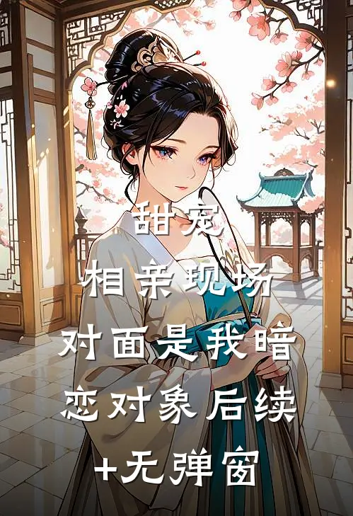 甜宠：相亲现场，对面是我暗恋对象后续+无弹窗