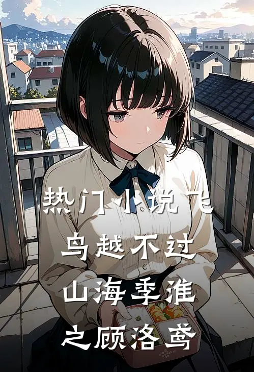 热门小说飞鸟越不过山海季淮之顾洛鸢