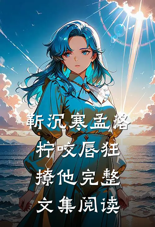 靳沉寒孟洛柠咬唇狂撩他完整文集阅读