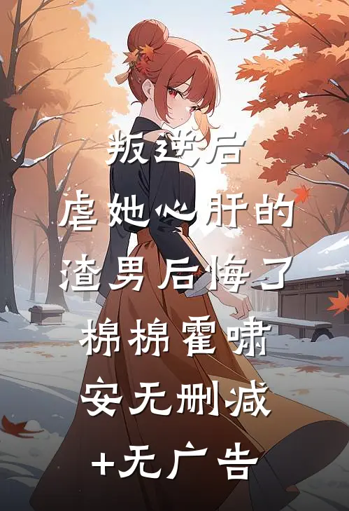 叛逆后，虐她心肝的渣男后悔了棉棉霍啸安无删减+无广告