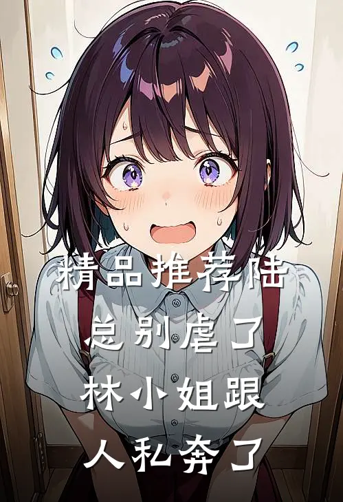 精品推荐陆总别虐了，林小姐跟人私奔了