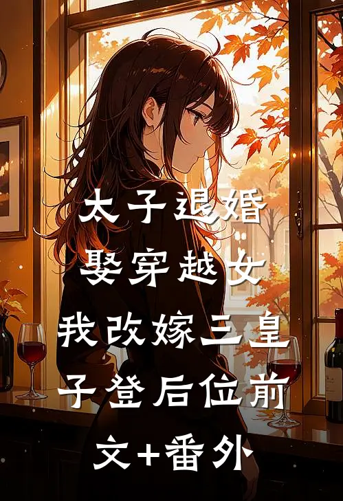 太子退婚娶穿越女，我改嫁三皇子登后位前文+番外