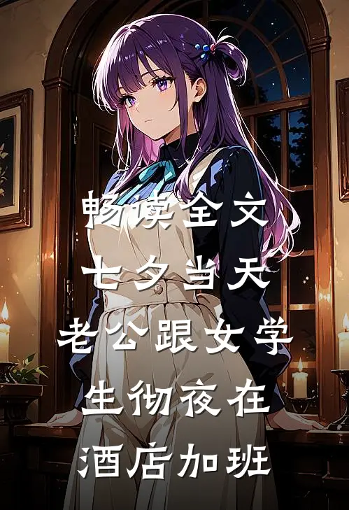 畅读全文七夕当天，老公跟女学生彻夜在酒店加班