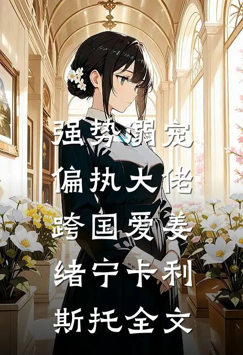 强势溺宠：偏执大佬跨国爱姜绪宁卡利斯托全文