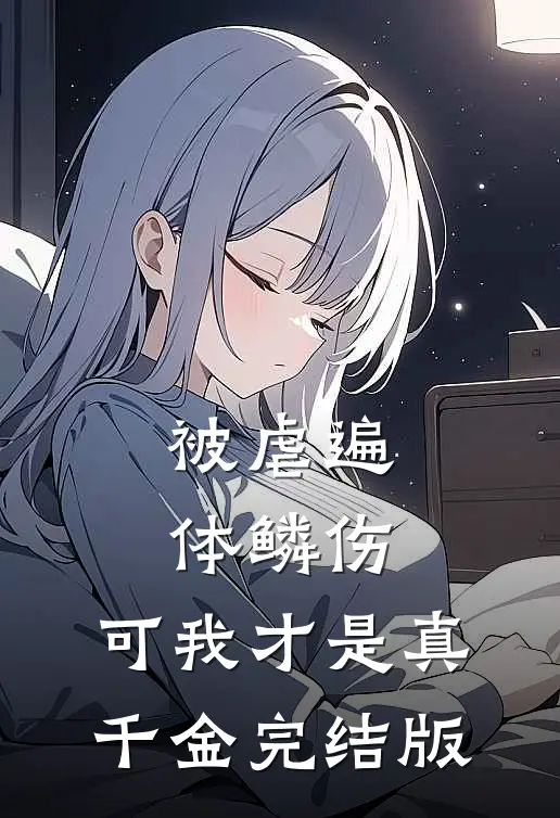 被虐遍体鳞伤，可我才是真千金完结版