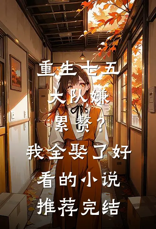 重生七五：大队嫌累赘？我全娶了好看的小说推荐完结