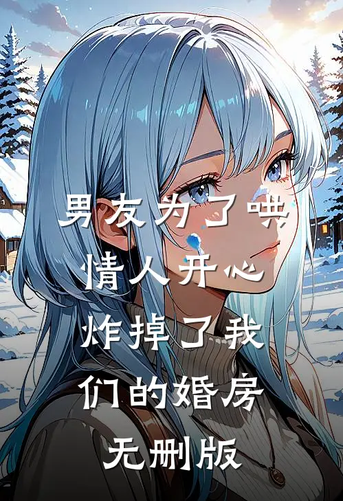 男友为了哄情人开心，炸掉了我们的婚房无删版