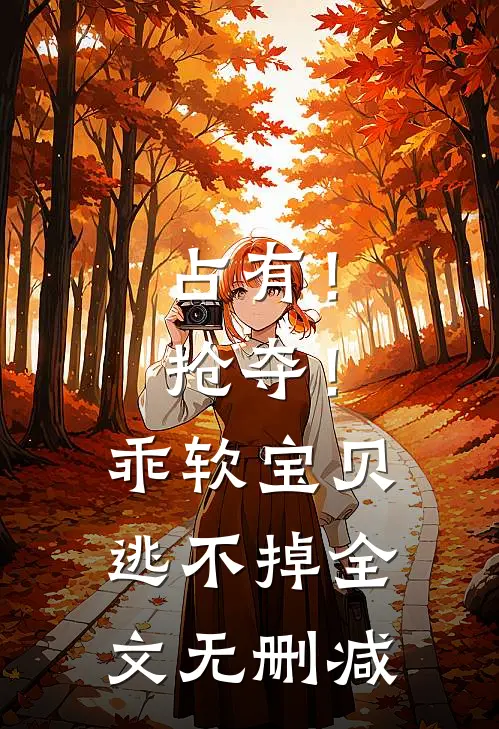 占有！抢夺！乖软宝贝逃不掉全文无删减