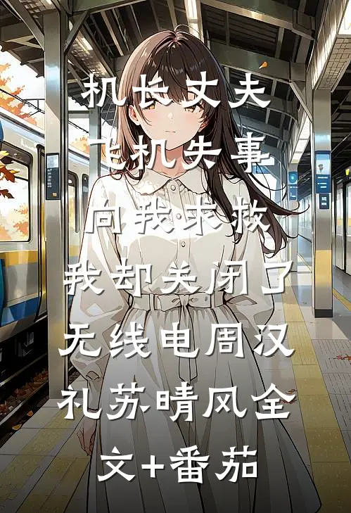 机长丈夫飞机失事向我求救，我却关闭了无线电周汉礼苏晴风全文+番茄