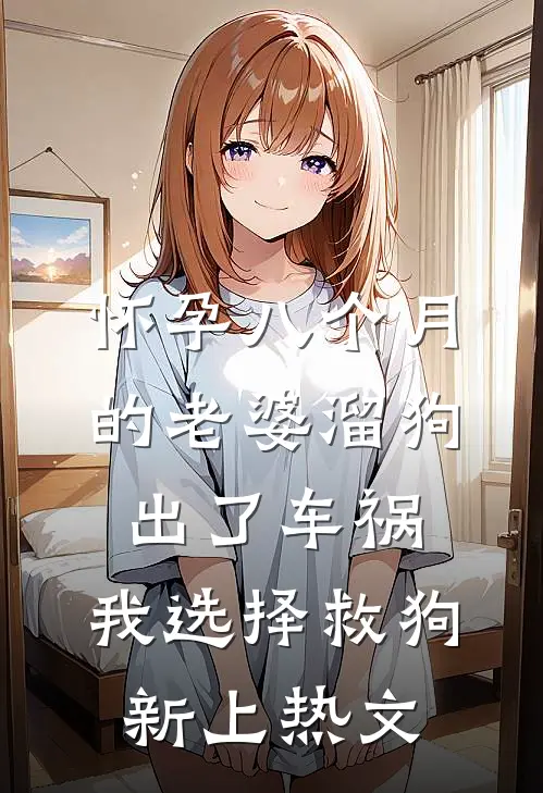 怀孕八个月的老婆溜狗出了车祸，我选择救狗新上热文