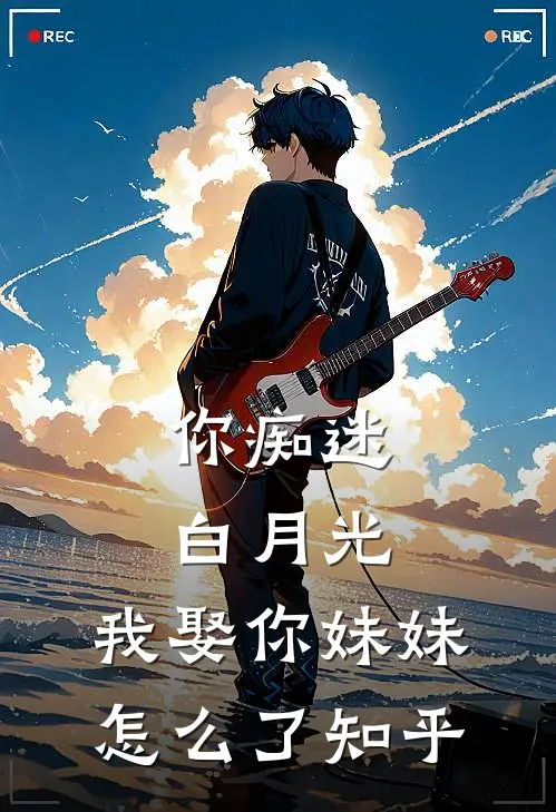 你痴迷白月光，我娶你妹妹怎么了知乎