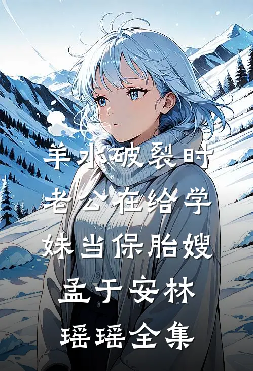 羊水破裂时，老公在给学妹当保胎嫂孟于安林瑶瑶 全集