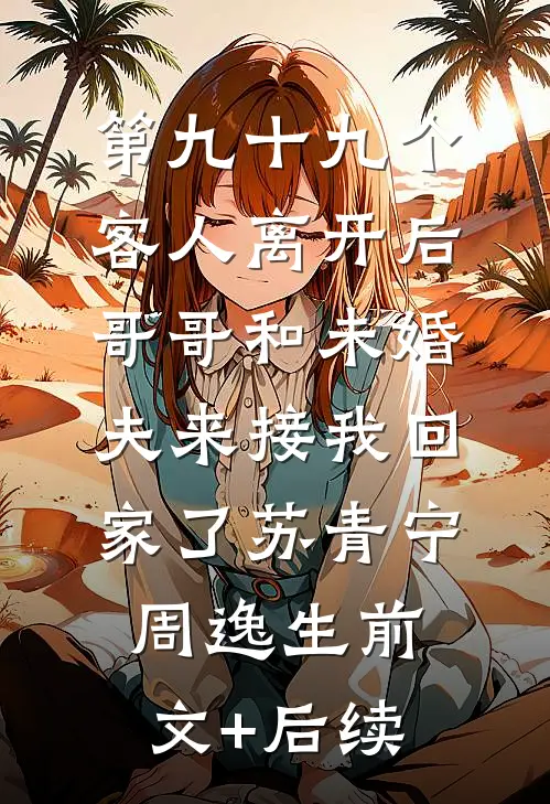 第九十九个客人离开后，哥哥和未婚夫来接我回家了苏青宁周逸生前文+后续