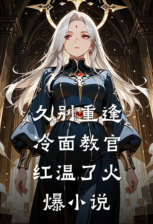 久别重逢：冷面教官红温了火爆小说