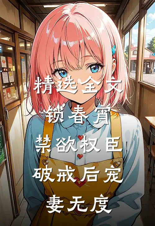 精选全文锁春宵:禁欲权臣破戒后宠妻无度