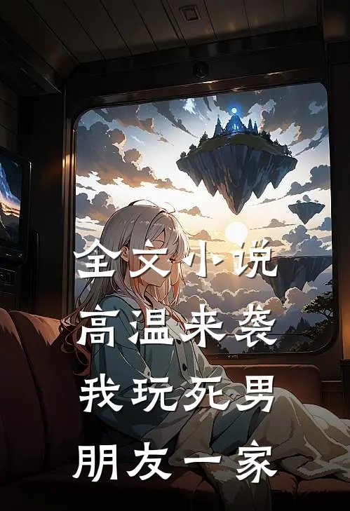 全文小说高温来袭，我玩死男朋友一家