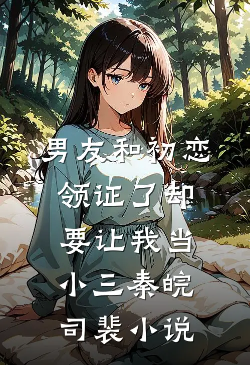 男友和初恋领证了却要让我当小三秦皖司裴小说
