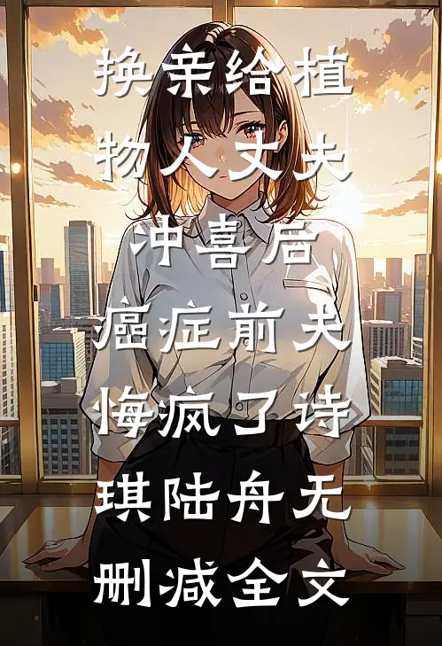 换亲给植物人丈夫冲喜后，癌症前夫悔疯了诗琪陆舟无删减全文