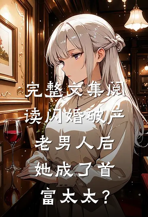 完整文集阅读闪婚破产老男人后，她成了首富太太？