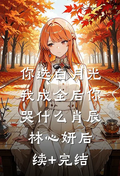 你选白月光，我成全后你哭什么肖辰林心妍后续+完结