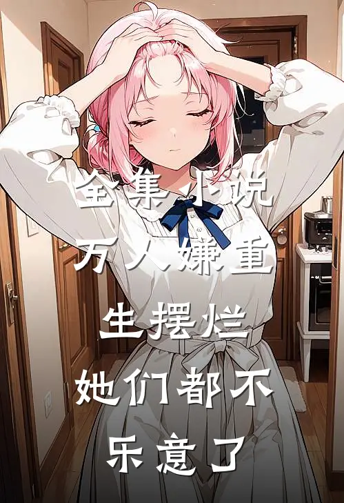 全集万人嫌重生摆烂,她们都不乐意了免费阅读
