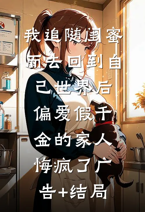 我追随闺蜜而去回到自己世界后，偏爱假千金的家人悔疯了广告+结局