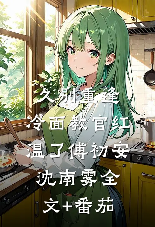 久别重逢：冷面教官红温了傅初安沈南雾全文+番茄