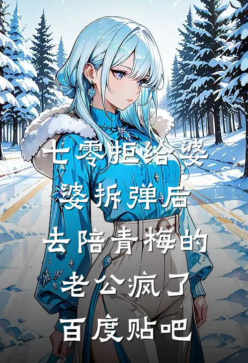 七零拒给婆婆拆弹后，去陪青梅的老公疯了百度贴吧