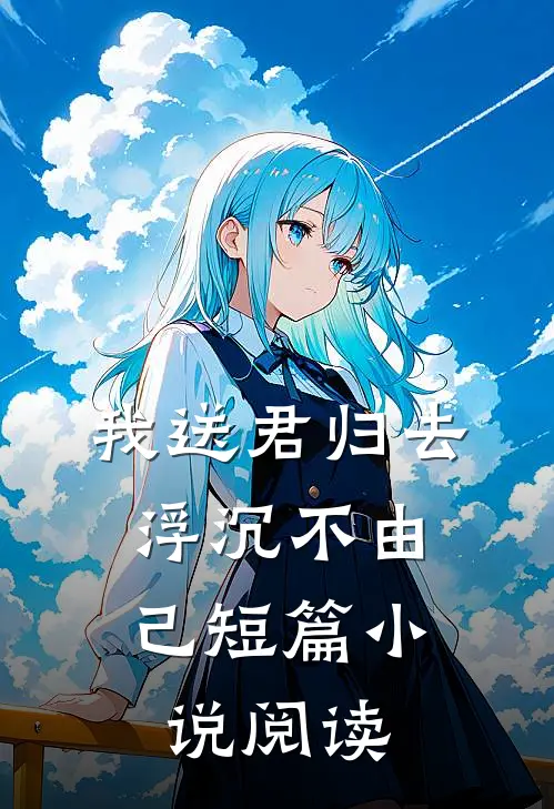 我送君归去，浮沉不由己短篇小说阅读