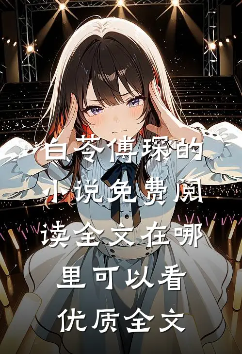白苓傅琛的小说免费阅读全文在哪里可以看优质全文