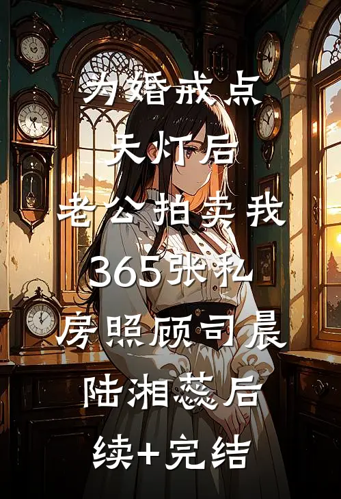为婚戒点天灯后，老公拍卖我365张私房照顾司晨陆湘蕊后续+完结