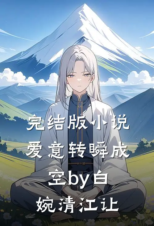 完结版小说爱意转瞬成空by白婉清江让