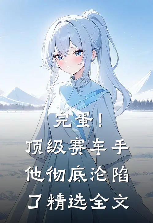 完蛋！顶级赛车手他彻底沦陷了精选全文