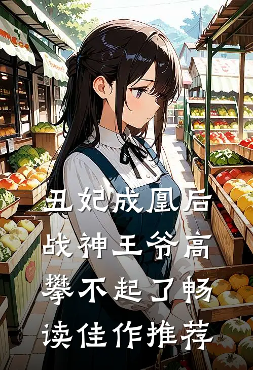 丑妃成凰后，战神王爷高攀不起了畅读佳作推荐