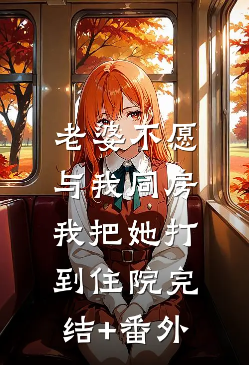 老婆不愿与我同房，我把她打到住院完结+番外
