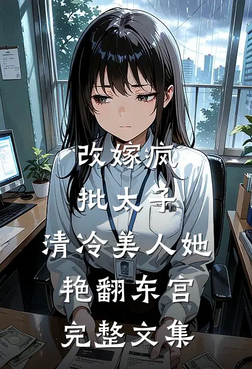 改嫁疯批太子，清冷美人她艳翻东宫完整文集